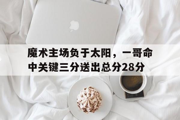 关于魔术主场负于太阳,一哥命中关键三分送出总分28分的信息 关于魔术主场负于太阳,一哥命中关键三分送出总分28分的信息
